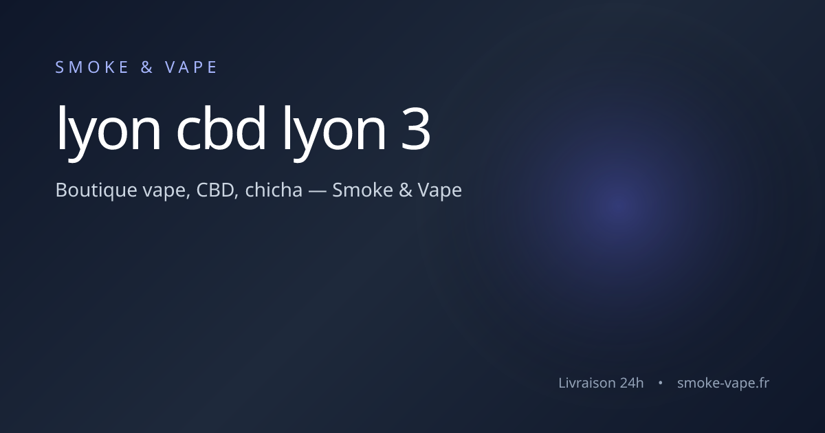 CBD Lyon 3  Fleurs, Huiles, Rsines, Cosmtiques | Smoke & Vape